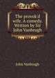 The provok'd wife. A comedy. Written by Sir John Vanbrugh., John Vanbrugh 