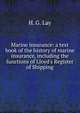 Marine insurance: a text book of the history of marine insurance, including the functions of Lloyd's Register of Shipping., H. G. Lay 