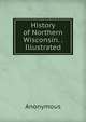History of Northern Wisconsin. . Illustrated., Heinrich Kretschmayr 