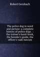 The police dog in word and picture: a complete history of police dogs . : the trainer's hand-book, the breeder's guide, the officer's vade mecum., Robert Gersbach 