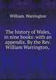 The history of Wales, in nine books: with an appendix. By the Rev. William Warrington, ., William. Warrington 