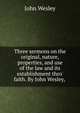 Three sermons on the original, nature, properties, and use of the law and its establishment thro' faith. By John Wesley, ., John Wesley 