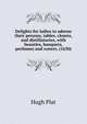 Delights for ladies to adorne their persons, tables, closets, and distillatories, with beauties, banquets, perfumes and waters. (1630), Hugh Plat 