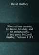 Observations on man, his frame, his duty, and his expectations. In two parts. By David Hartley, . Volume 1 of 2, David Hartley 