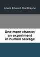 One more chance: an experiment in human salvage., Lewis Edward MacBrayne 