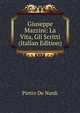 Giuseppe Mazzini: La Vita, Gli Scritti (Italian Edition), Pietro De Nardi 