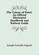 The Colony of Natal: An Official Illustrated Handbook and Railway Guide, Joseph Forsyth Ingram 
