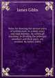 Rules for drawing the several parts of architecture, in a more exact and easy manner . by which all fractions, in dividing the principal members and their parts, are avoided. By James Gibbs., James Gibbs 