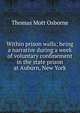 Within prison walls; being a narrative during a week of voluntary confinement in the state prison at Auburn, New York, Thomas Mott Osborne 