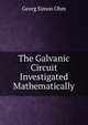 The Galvanic Circuit Investigated Mathematically, Georg Simon Ohm 