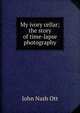 My ivory cellar; the story of time-lapse photography, John Nash Ott 