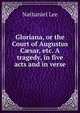 Gloriana, or the Court of Augustus C?sar, etc. A tragedy, in five acts and in verse., Nathaniel Lee 