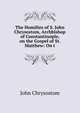 The Homilies of S. John Chrysostom, Archbishop of Constantinople, on the Gospel of St. Matthew: On t, John Chrysostom 
