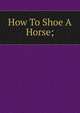 How To Shoe A Horse;, 