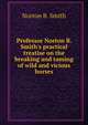 Professor Norton B. Smith's practical treatise on the breaking and taming of wild and vicious horses, Norton B. Smith 