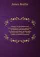 Essays. On the Nature and Immutability of Truth, in opposition to Sophistry and Scepticism. On Poetry and Music, as they affect the mind. On Laughter, . On the Utility of Classical Learning., James Beattie 