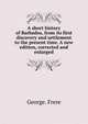 A short history of Barbados, from its first discovery and settlement to the present time. A new edition, corrected and enlarged., George. Frere 