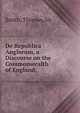 De Republica Anglorum, a Discourse on the Commonwealth of England;, Smith, Thomas, Sir 