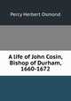 A life of John Cosin, Bishop of Durham, 1660-1672, Percy Herbert Osmond 