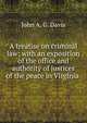 A treatise on criminal law: with an exposition of the office and authority of justices of the peace in Virginia ., John A. G. Davis 