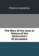 The Wars of the Jews or History of the Destruction of Jerusalem, Flavius Josephus 