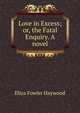 Love in Excess; or, the Fatal Enquiry. A novel., Eliza Fowler Haywood 