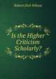 Is the Higher Criticism Scholarly?, Robert Dick Wilson 