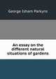 An essay on the different natural situations of gardens., George Isham Parkyns 