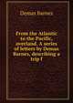 From the Atlantic to the Pacific, overland. A series of letters by Demas Barnes, describing a trip f, Demas Barnes 