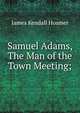 Samuel Adams, The Man of the Town Meeting;, Hosmer James Kendall 