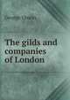 The gilds and companies of London., George Unwin 