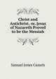 Christ and Antichrist, or, Jesus of Nazareth Proved to be the Messiah, Samuel Jones Cassels 