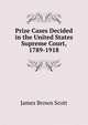 Prize Cases Decided in the United States Supreme Court, 1789-1918, Scott, James Brown, 1866-1943 