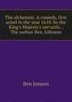 The alchemist. A comedy, first acted in the year 1610. by the King's Majesty's servants. . The author Ben. Johnson., Jonson, Ben, 1573?-1637 