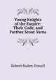 Young Knights of the Empire: Their Code, and Further Scout Yarns, Robert Baden-Powell 