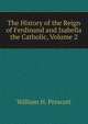 The History of the Reign of Ferdinand and Isabella the Catholic, Volume 2, William H. Prescott 