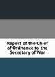 Report of the Chief of Ordnance to the Secretary of War, 