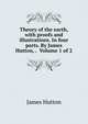 Theory of the earth, with proofs and illustrations. In four parts. By James Hutton, . Volume 1 of 2, James Hutton 