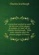 A practical method as used for the cure of the plague in London, in 1665. By Sir Charles Scarborough, . With some remarks upon the present plague in France., Charles Scarburgh 