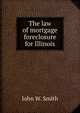The law of mortgage foreclosure for Illinois., John W. Smith 