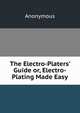 The Electro-Platers' Guide or, Electro-Plating Made Easy., Heinrich Kretschmayr 