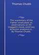 The supremacy of the Father vindicated; or, observations on Mr Claggett's book, entit'led, Arianism anatomis'd. . By Thomas Chubb, ., Thomas Chubb 
