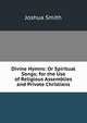 Divine Hymns: Or Spiritual Songs; for the Use of Religious Assemblies and Private Christians, Joshua Smith 