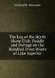 The Log of the North Shore Club: Paddle and Portage on the Hundred Trout Rivers of Lake Superior, Kirkland B. Alexander 
