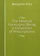 The Medical Formulary, Being a Collection of Prescriptions, Benjamin Ellis 