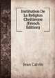 Institution De La Religion Chretienne (French Edition), Calvin Jean 