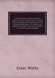 The doctrine of the passions explain'd and improv'd: or, a brief and comprehensive scheme of the natural affections . To which are subjoin'd moral . The third edition corrected and enlarged., Watts, Isaac 