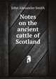 Notes on the ancient cattle of Scotland, John Alexander Smith 
