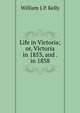 Life in Victoria; or, Victoria in 1853, and . in 1858., William J.P. Kelly 