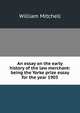 An essay on the early history of the law merchant: being the Yorke prize essay for the year 1903., William Mitchell 